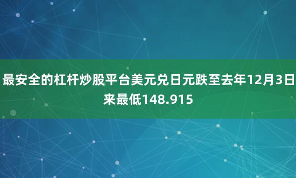 最安全的杠杆炒股平台美元兑日元跌至去年12月3日来最低148.915