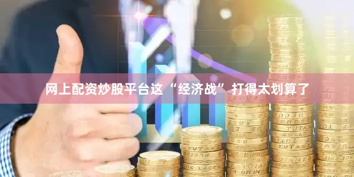 网上配资炒股平台这 “经济战” 打得太划算了