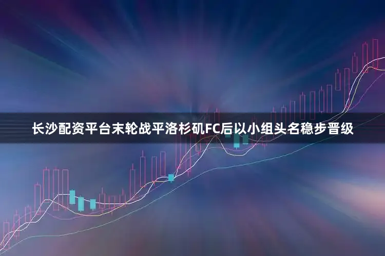 长沙配资平台末轮战平洛杉矶FC后以小组头名稳步晋级
