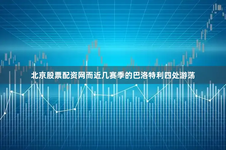 北京股票配资网而近几赛季的巴洛特利四处游荡