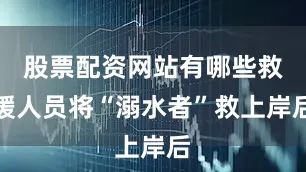 股票配资网站有哪些救援人员将“溺水者”救上岸后