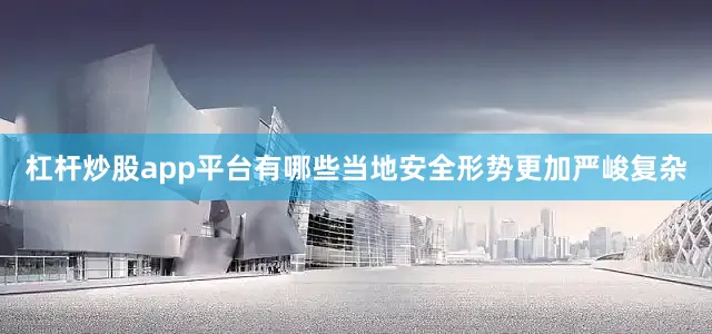 杠杆炒股app平台有哪些当地安全形势更加严峻复杂